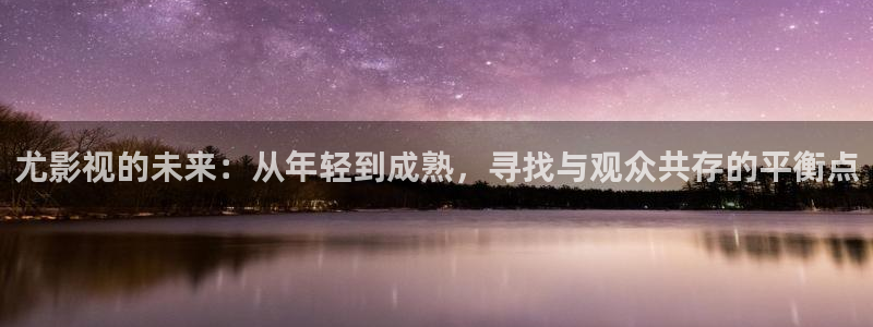 丝瓜直播视频：尤影视的未来：从年轻到成熟，寻找与观众共存的平衡点