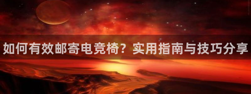 乐竞电竞平台靠谱吗：如何有效邮寄电竞椅？